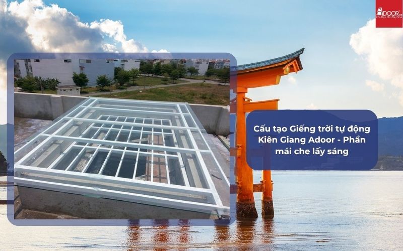 Cấu tạo Giếng trời tự động Kiên Giang Adoor - Phần mái che lấy sáng