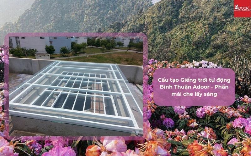 Cấu tạo Giếng trời tự động Bình Thuận Adoor - Phần mái che lấy sáng
