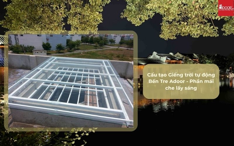 Cấu tạo Giếng trời tự động Bến Tre Adoor - Phần mái che lấy sáng