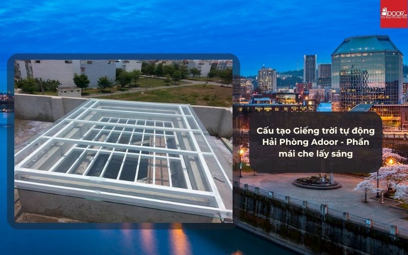 Cấu tạo Giếng trời tự động Hải Phòng Adoor - Phần mái che lấy sáng