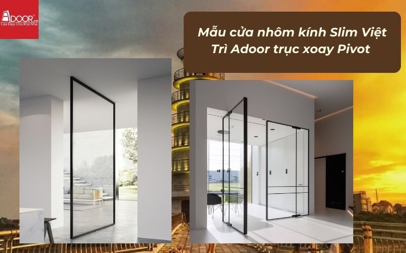 Mẫu cửa nhôm kính Slim Việt Trì Adoor trục xoay Pivot Mẫu cửa nhôm kính Slim Việt Trì Adoor trục xoay Pivot